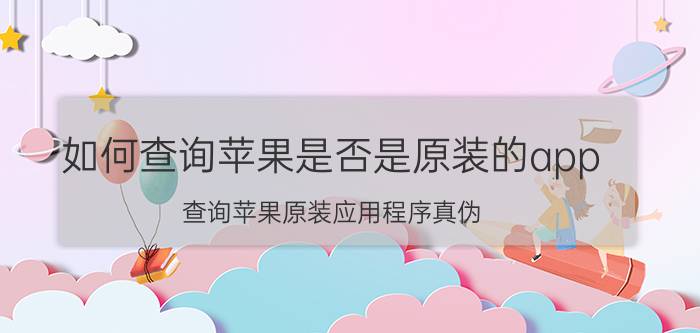 如何查询苹果是否是原装的app 查询苹果原装应用程序真伪